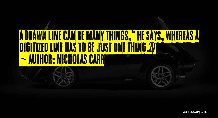 Nicholas Carr Quotes: A Drawn Line Can Be Many Things, He Says, Whereas A Digitized Line Has To Be Just One Thing.27