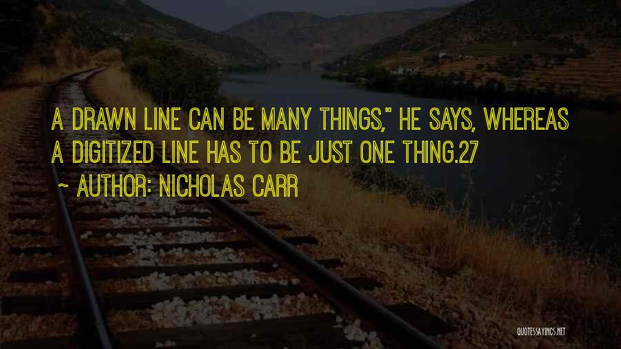 Nicholas Carr Quotes: A Drawn Line Can Be Many Things, He Says, Whereas A Digitized Line Has To Be Just One Thing.27