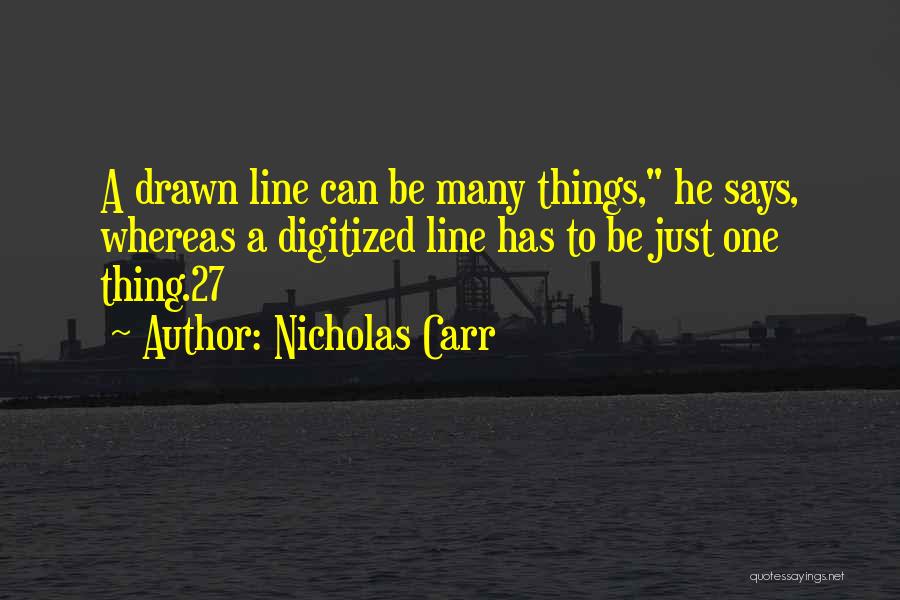 Nicholas Carr Quotes: A Drawn Line Can Be Many Things, He Says, Whereas A Digitized Line Has To Be Just One Thing.27