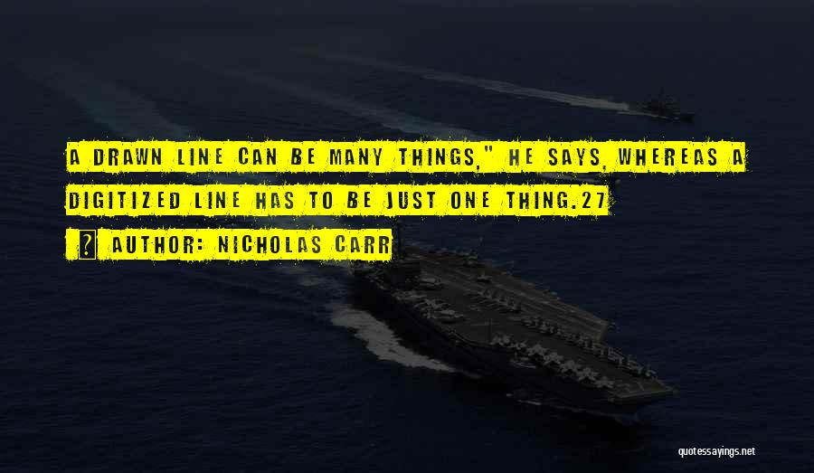 Nicholas Carr Quotes: A Drawn Line Can Be Many Things, He Says, Whereas A Digitized Line Has To Be Just One Thing.27