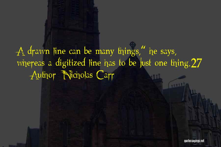 Nicholas Carr Quotes: A Drawn Line Can Be Many Things, He Says, Whereas A Digitized Line Has To Be Just One Thing.27