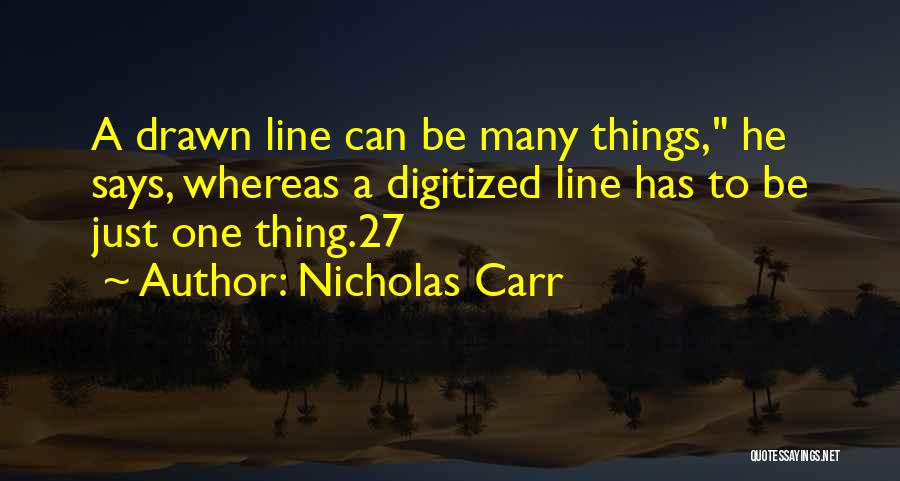 Nicholas Carr Quotes: A Drawn Line Can Be Many Things, He Says, Whereas A Digitized Line Has To Be Just One Thing.27