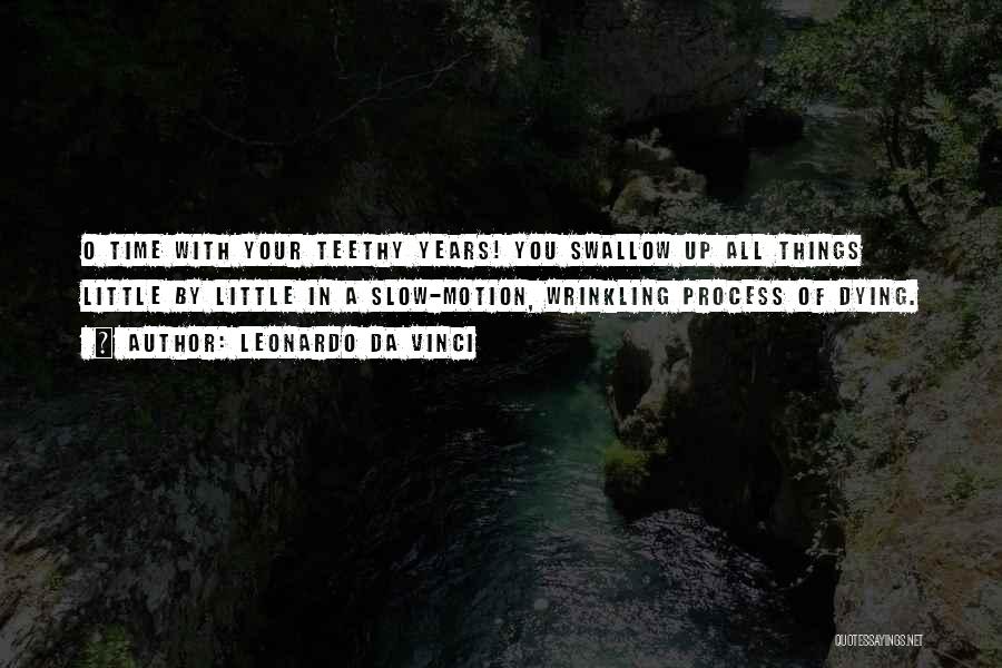 Leonardo Da Vinci Quotes: O Time With Your Teethy Years! You Swallow Up All Things Little By Little In A Slow-motion, Wrinkling Process Of