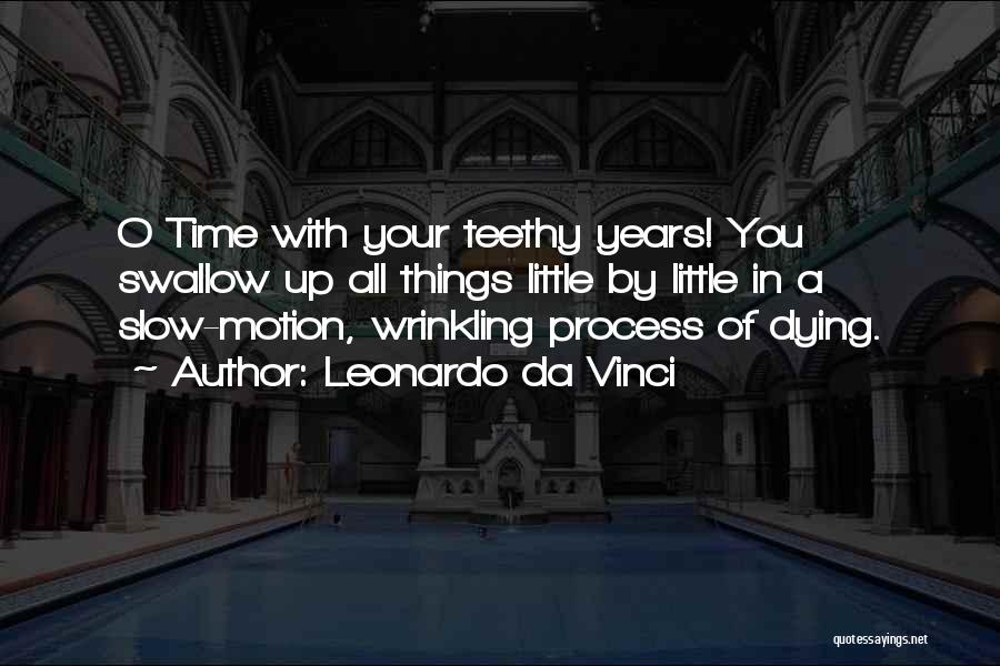 Leonardo Da Vinci Quotes: O Time With Your Teethy Years! You Swallow Up All Things Little By Little In A Slow-motion, Wrinkling Process Of