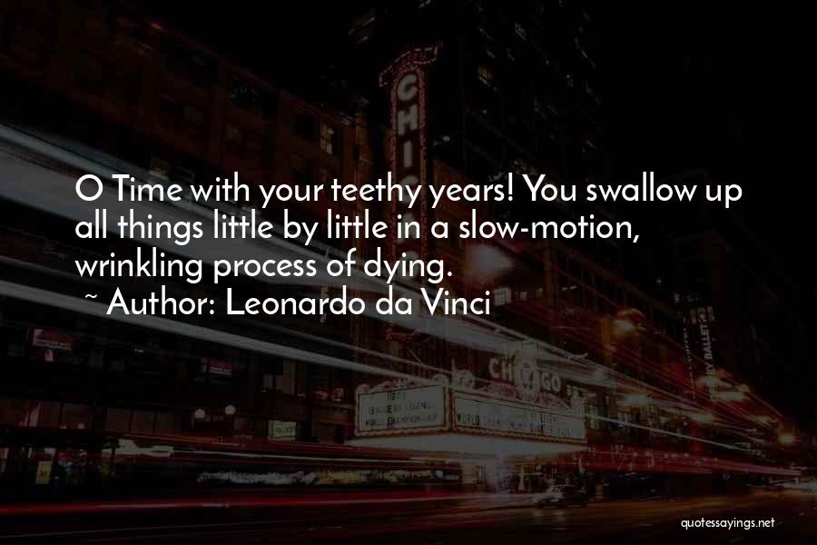 Leonardo Da Vinci Quotes: O Time With Your Teethy Years! You Swallow Up All Things Little By Little In A Slow-motion, Wrinkling Process Of