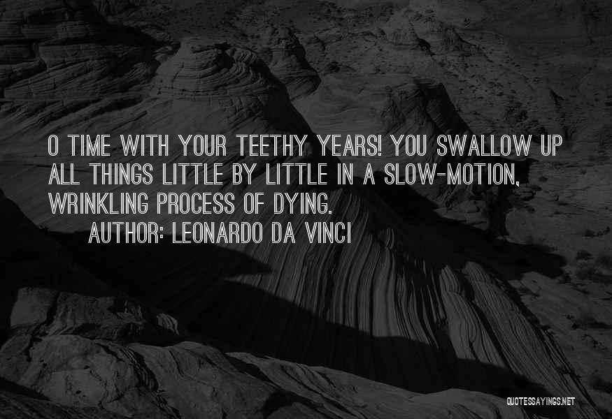 Leonardo Da Vinci Quotes: O Time With Your Teethy Years! You Swallow Up All Things Little By Little In A Slow-motion, Wrinkling Process Of