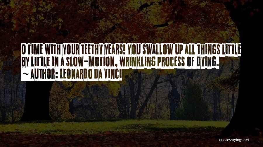 Leonardo Da Vinci Quotes: O Time With Your Teethy Years! You Swallow Up All Things Little By Little In A Slow-motion, Wrinkling Process Of