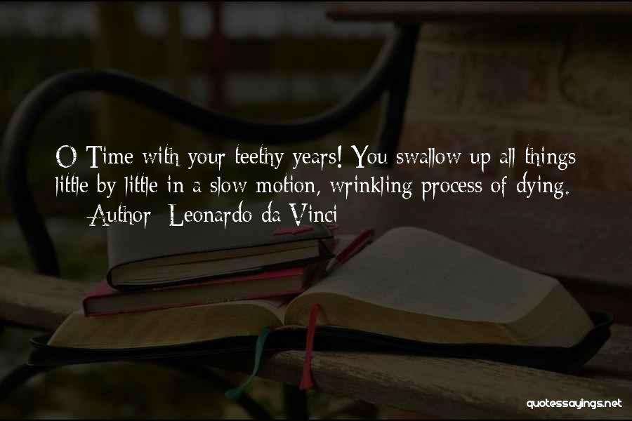 Leonardo Da Vinci Quotes: O Time With Your Teethy Years! You Swallow Up All Things Little By Little In A Slow-motion, Wrinkling Process Of