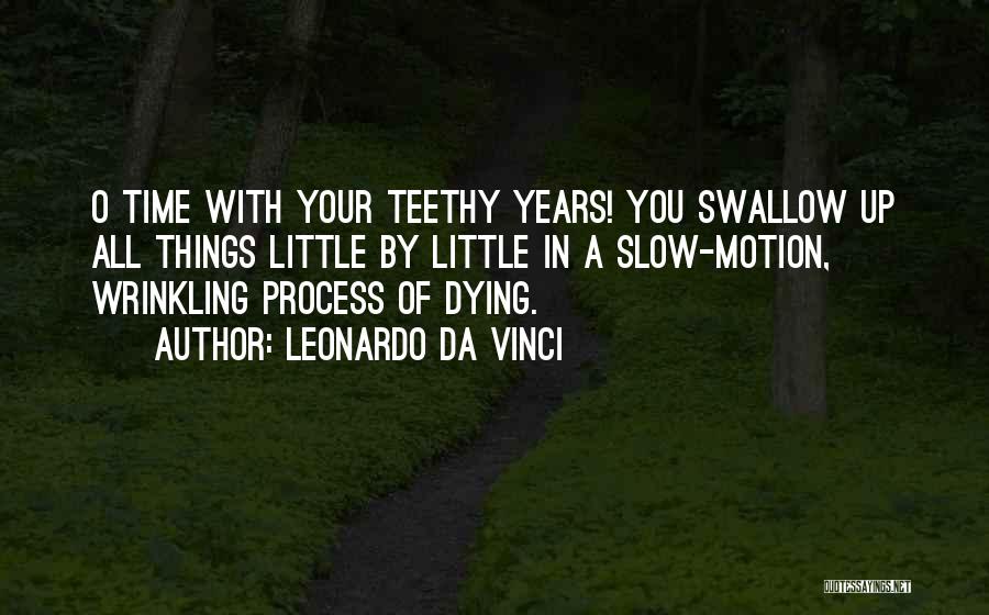 Leonardo Da Vinci Quotes: O Time With Your Teethy Years! You Swallow Up All Things Little By Little In A Slow-motion, Wrinkling Process Of