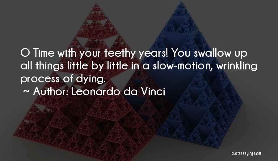 Leonardo Da Vinci Quotes: O Time With Your Teethy Years! You Swallow Up All Things Little By Little In A Slow-motion, Wrinkling Process Of