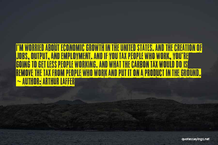 Arthur Laffer Quotes: I'm Worried About Economic Growth In The United States. And The Creation Of Jobs, Output, And Employment. And If You