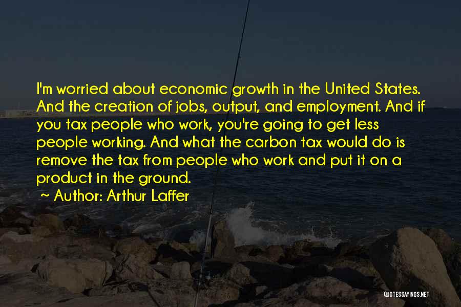 Arthur Laffer Quotes: I'm Worried About Economic Growth In The United States. And The Creation Of Jobs, Output, And Employment. And If You