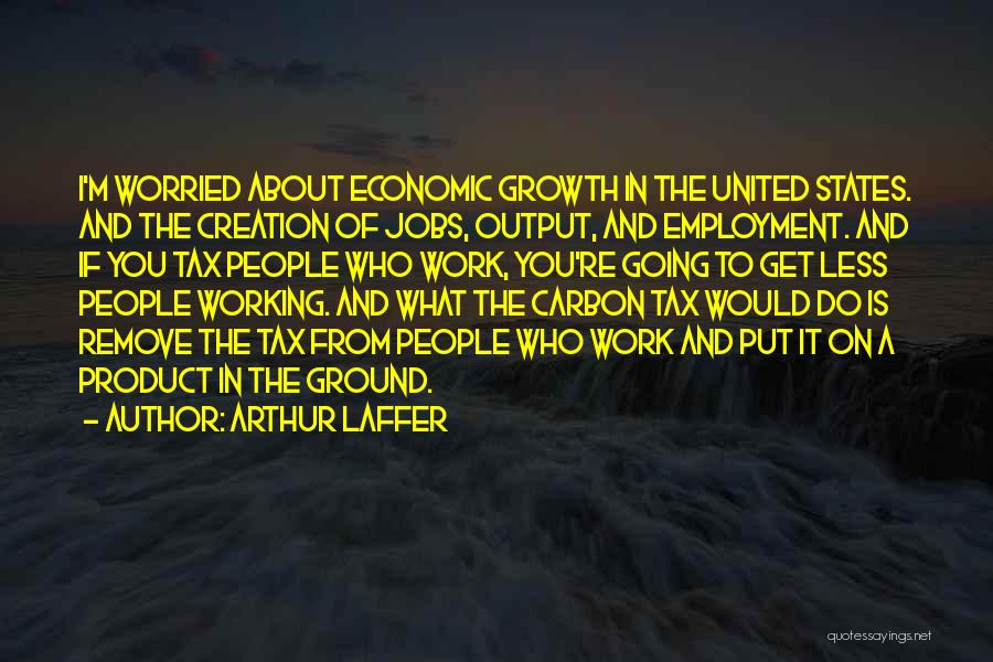 Arthur Laffer Quotes: I'm Worried About Economic Growth In The United States. And The Creation Of Jobs, Output, And Employment. And If You