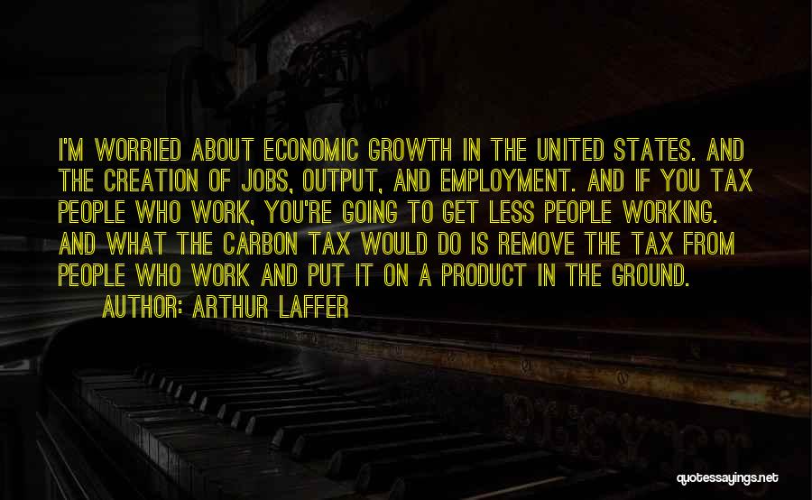Arthur Laffer Quotes: I'm Worried About Economic Growth In The United States. And The Creation Of Jobs, Output, And Employment. And If You