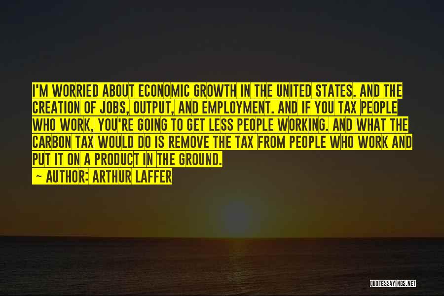Arthur Laffer Quotes: I'm Worried About Economic Growth In The United States. And The Creation Of Jobs, Output, And Employment. And If You