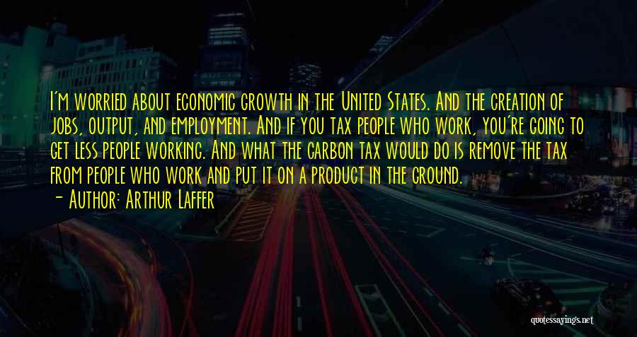 Arthur Laffer Quotes: I'm Worried About Economic Growth In The United States. And The Creation Of Jobs, Output, And Employment. And If You