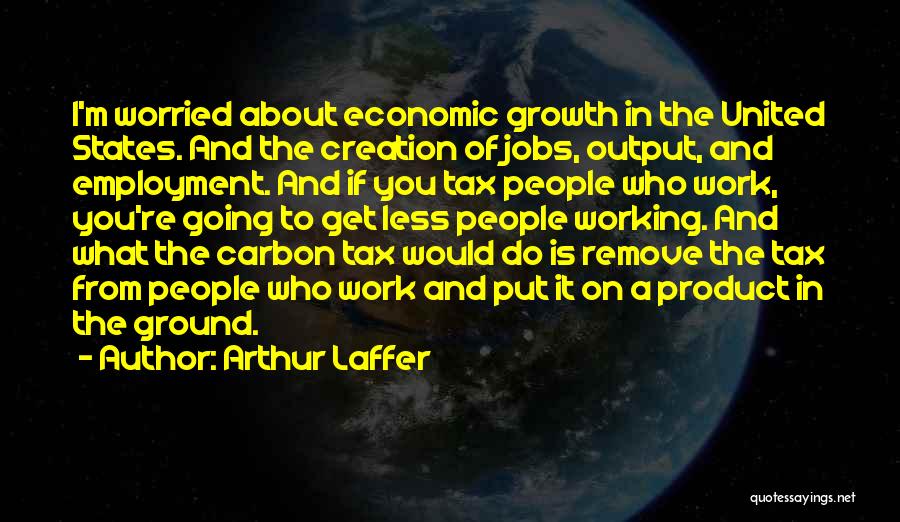 Arthur Laffer Quotes: I'm Worried About Economic Growth In The United States. And The Creation Of Jobs, Output, And Employment. And If You