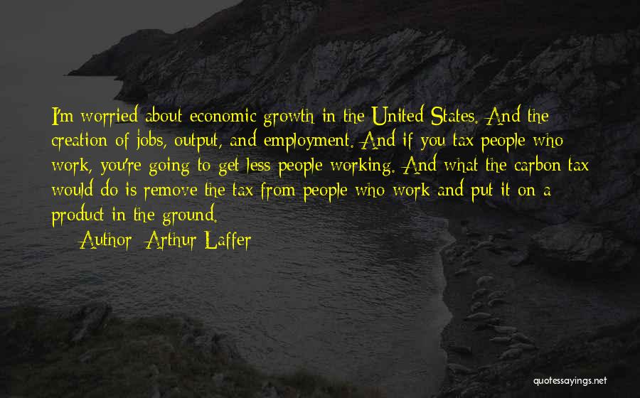 Arthur Laffer Quotes: I'm Worried About Economic Growth In The United States. And The Creation Of Jobs, Output, And Employment. And If You