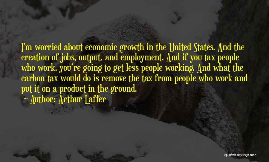Arthur Laffer Quotes: I'm Worried About Economic Growth In The United States. And The Creation Of Jobs, Output, And Employment. And If You