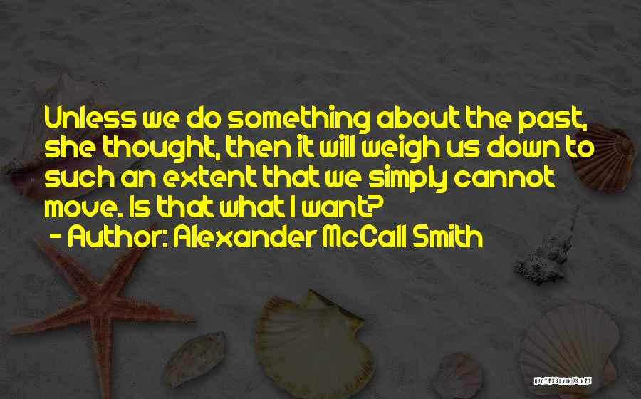 Alexander McCall Smith Quotes: Unless We Do Something About The Past, She Thought, Then It Will Weigh Us Down To Such An Extent That