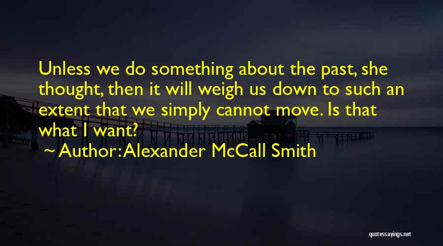 Alexander McCall Smith Quotes: Unless We Do Something About The Past, She Thought, Then It Will Weigh Us Down To Such An Extent That