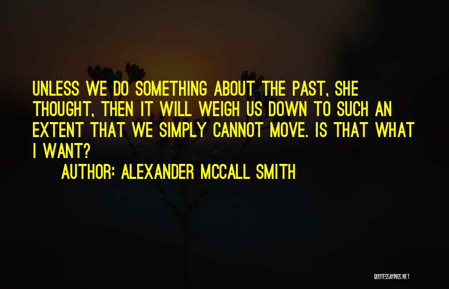 Alexander McCall Smith Quotes: Unless We Do Something About The Past, She Thought, Then It Will Weigh Us Down To Such An Extent That