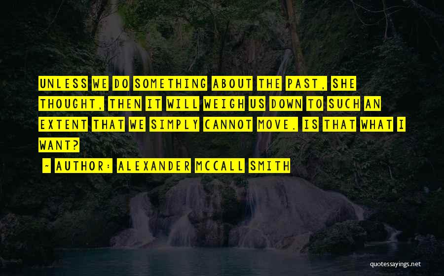 Alexander McCall Smith Quotes: Unless We Do Something About The Past, She Thought, Then It Will Weigh Us Down To Such An Extent That