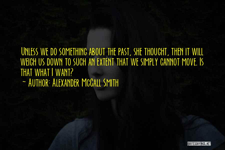 Alexander McCall Smith Quotes: Unless We Do Something About The Past, She Thought, Then It Will Weigh Us Down To Such An Extent That