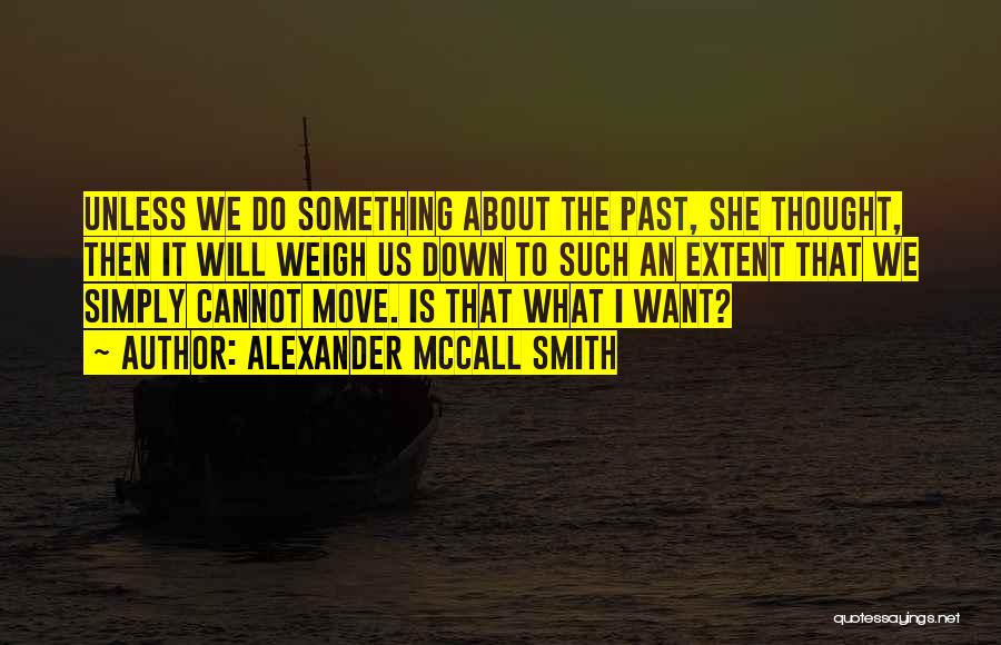 Alexander McCall Smith Quotes: Unless We Do Something About The Past, She Thought, Then It Will Weigh Us Down To Such An Extent That