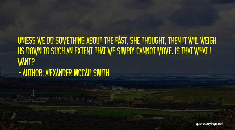 Alexander McCall Smith Quotes: Unless We Do Something About The Past, She Thought, Then It Will Weigh Us Down To Such An Extent That