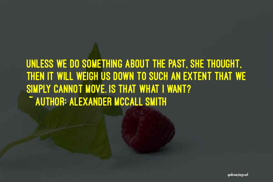 Alexander McCall Smith Quotes: Unless We Do Something About The Past, She Thought, Then It Will Weigh Us Down To Such An Extent That