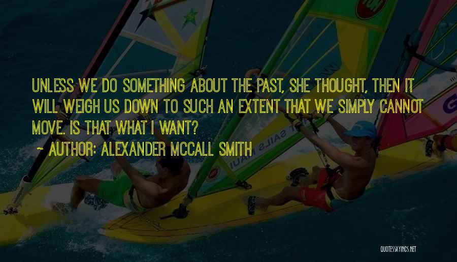 Alexander McCall Smith Quotes: Unless We Do Something About The Past, She Thought, Then It Will Weigh Us Down To Such An Extent That
