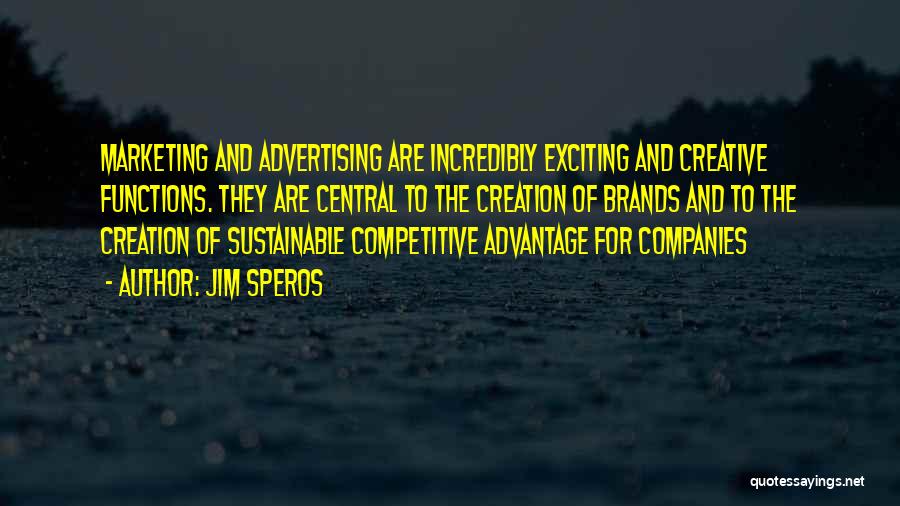 Jim Speros Quotes: Marketing And Advertising Are Incredibly Exciting And Creative Functions. They Are Central To The Creation Of Brands And To The