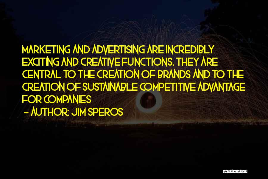 Jim Speros Quotes: Marketing And Advertising Are Incredibly Exciting And Creative Functions. They Are Central To The Creation Of Brands And To The