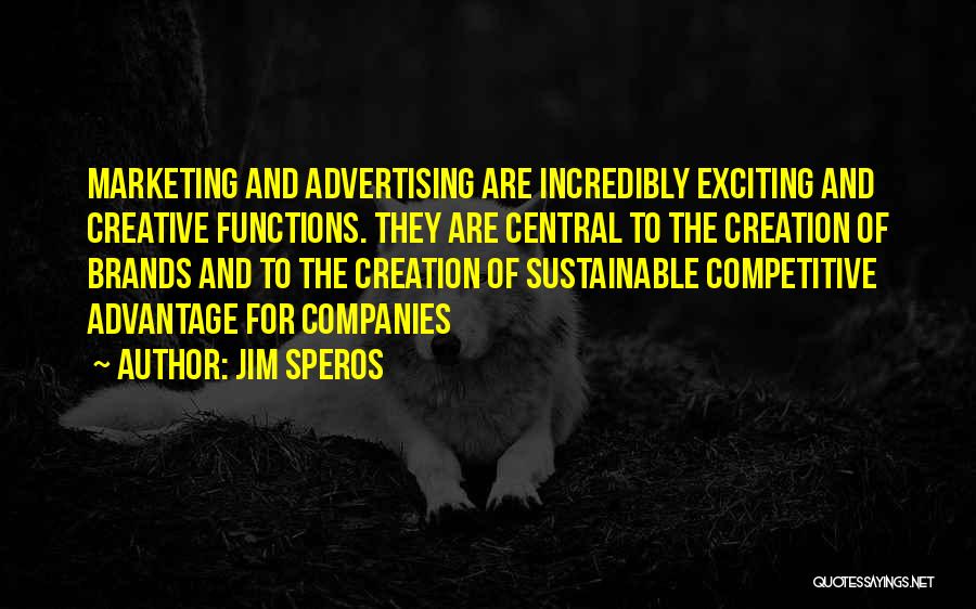 Jim Speros Quotes: Marketing And Advertising Are Incredibly Exciting And Creative Functions. They Are Central To The Creation Of Brands And To The