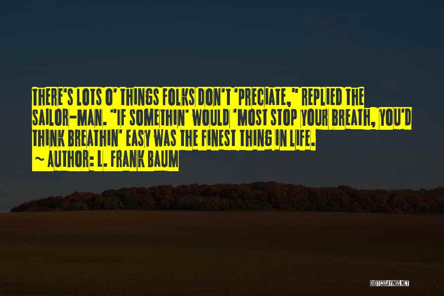 L. Frank Baum Quotes: There's Lots O' Things Folks Don't 'preciate, Replied The Sailor-man. If Somethin' Would 'most Stop Your Breath, You'd Think Breathin'