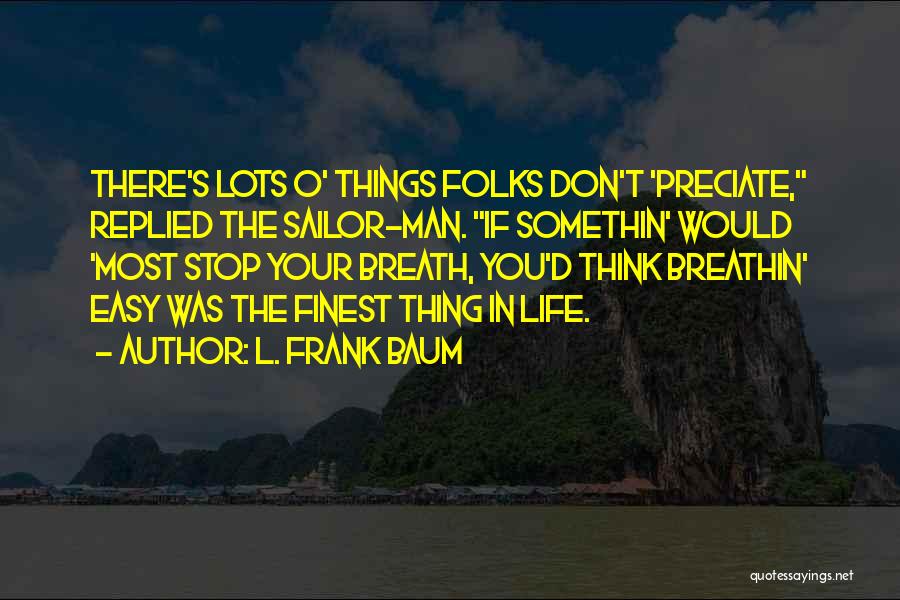L. Frank Baum Quotes: There's Lots O' Things Folks Don't 'preciate, Replied The Sailor-man. If Somethin' Would 'most Stop Your Breath, You'd Think Breathin'