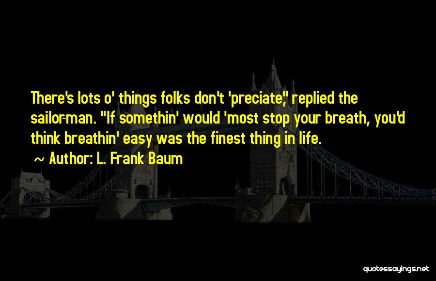 L. Frank Baum Quotes: There's Lots O' Things Folks Don't 'preciate, Replied The Sailor-man. If Somethin' Would 'most Stop Your Breath, You'd Think Breathin'