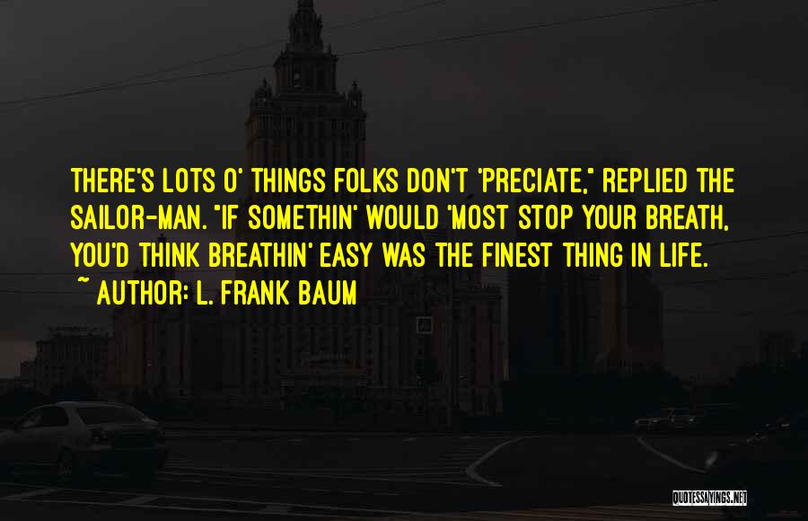 L. Frank Baum Quotes: There's Lots O' Things Folks Don't 'preciate, Replied The Sailor-man. If Somethin' Would 'most Stop Your Breath, You'd Think Breathin'