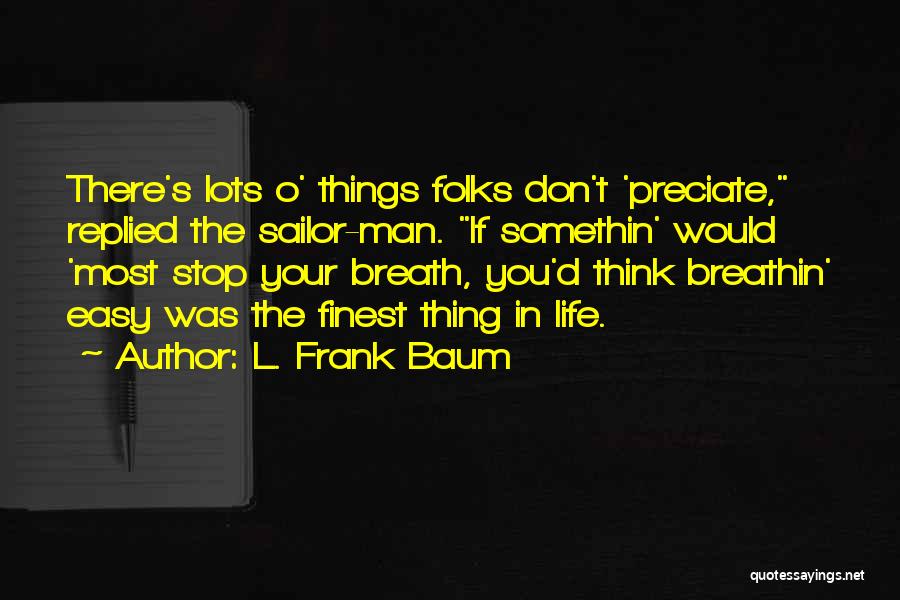 L. Frank Baum Quotes: There's Lots O' Things Folks Don't 'preciate, Replied The Sailor-man. If Somethin' Would 'most Stop Your Breath, You'd Think Breathin'