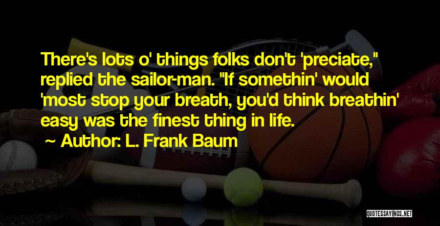 L. Frank Baum Quotes: There's Lots O' Things Folks Don't 'preciate, Replied The Sailor-man. If Somethin' Would 'most Stop Your Breath, You'd Think Breathin'