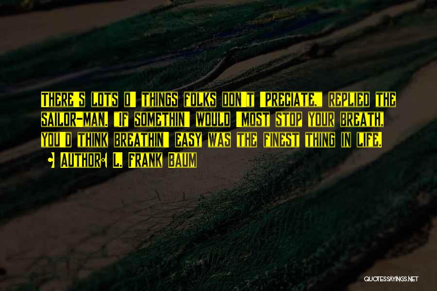 L. Frank Baum Quotes: There's Lots O' Things Folks Don't 'preciate, Replied The Sailor-man. If Somethin' Would 'most Stop Your Breath, You'd Think Breathin'