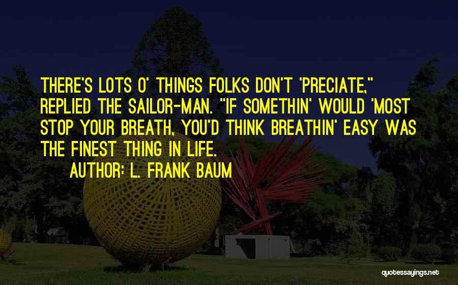 L. Frank Baum Quotes: There's Lots O' Things Folks Don't 'preciate, Replied The Sailor-man. If Somethin' Would 'most Stop Your Breath, You'd Think Breathin'