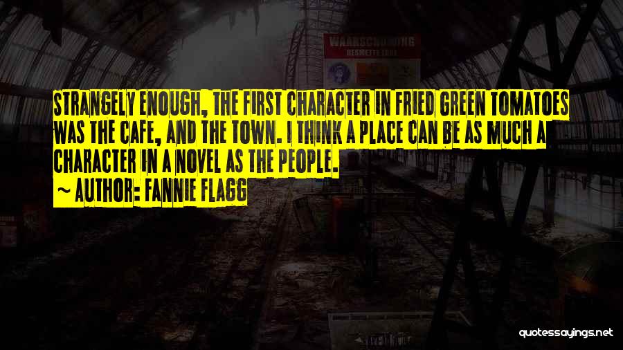 Fannie Flagg Quotes: Strangely Enough, The First Character In Fried Green Tomatoes Was The Cafe, And The Town. I Think A Place Can