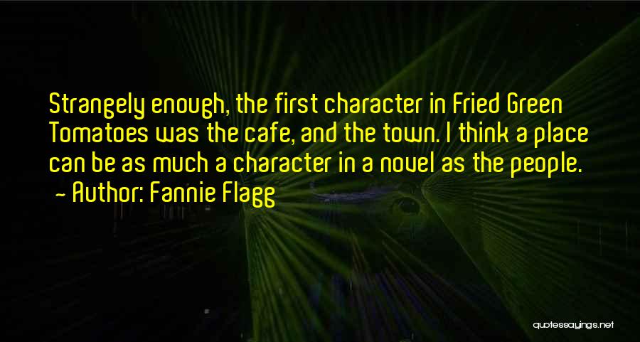 Fannie Flagg Quotes: Strangely Enough, The First Character In Fried Green Tomatoes Was The Cafe, And The Town. I Think A Place Can