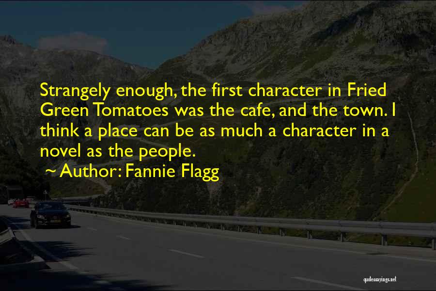 Fannie Flagg Quotes: Strangely Enough, The First Character In Fried Green Tomatoes Was The Cafe, And The Town. I Think A Place Can