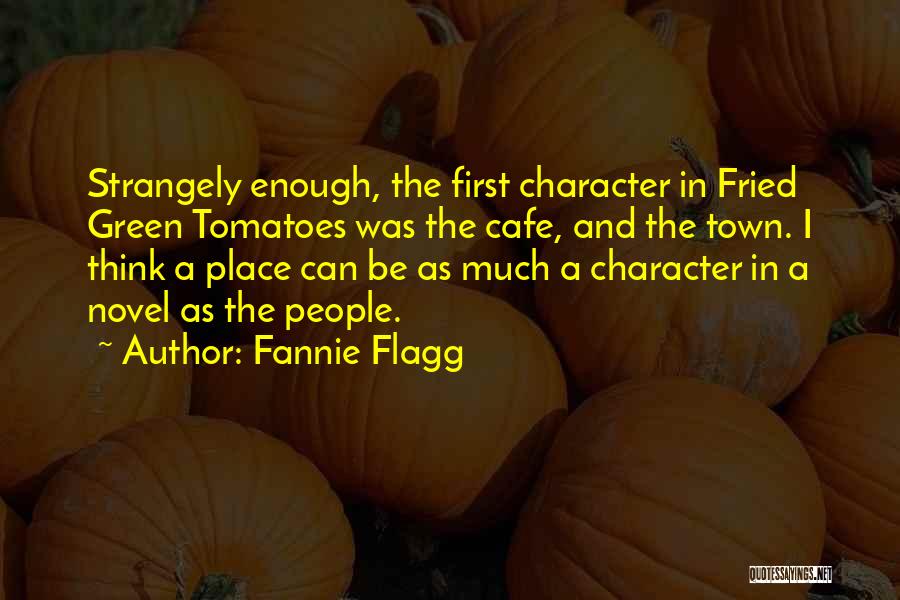 Fannie Flagg Quotes: Strangely Enough, The First Character In Fried Green Tomatoes Was The Cafe, And The Town. I Think A Place Can