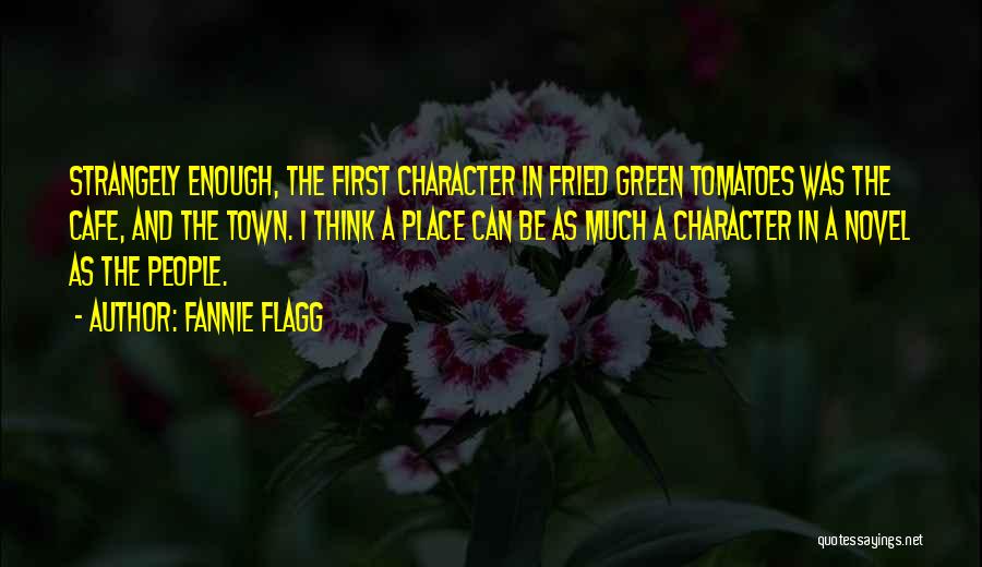 Fannie Flagg Quotes: Strangely Enough, The First Character In Fried Green Tomatoes Was The Cafe, And The Town. I Think A Place Can