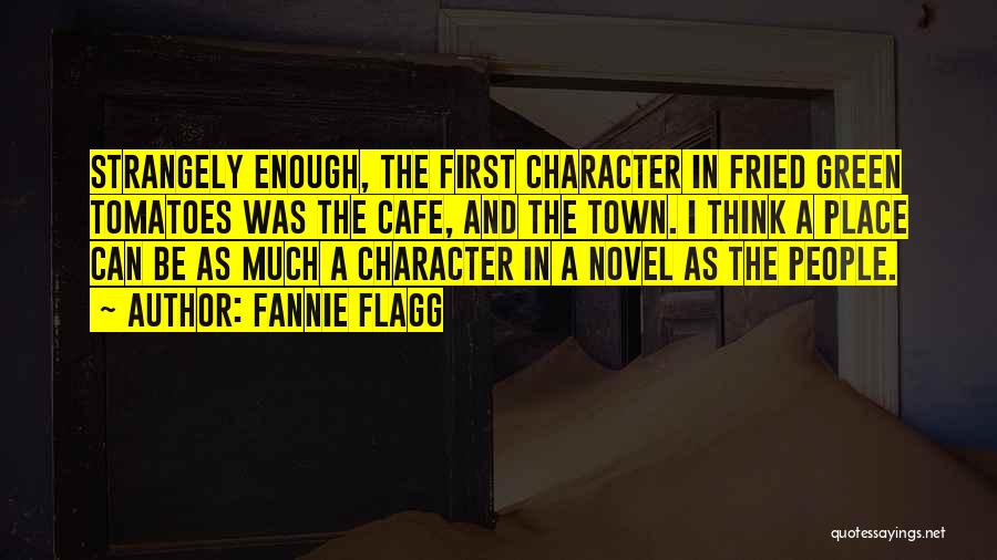 Fannie Flagg Quotes: Strangely Enough, The First Character In Fried Green Tomatoes Was The Cafe, And The Town. I Think A Place Can