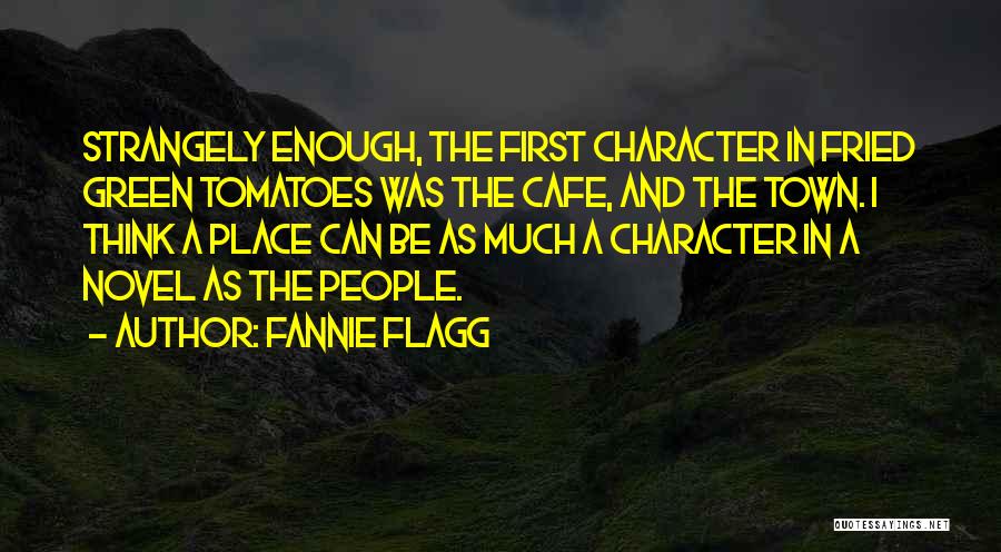 Fannie Flagg Quotes: Strangely Enough, The First Character In Fried Green Tomatoes Was The Cafe, And The Town. I Think A Place Can